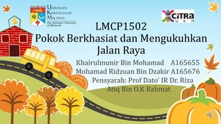 LMCP1502
Pokok Berkhasiat dan Mengukuhkan
Jalan Raya
Khairulmunir Bin Mohamad A165655
Mohamad Ridzuan Bin Dzakir A165676
Pensyarah: Prof Dato’ IR Dr. Riza
Atiq Bin O.K Rahmat
 