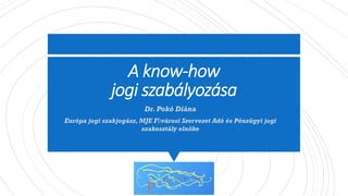 A know-how
jogi szabályozása
Dr. Pokó Diána
Európa jogi szakjogász, MJE Fővárosi Szervezet Adó és Pénzügyi jogi
szakosztály elnöke
 