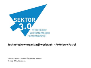 Technologie w organizacji wydarzeo - Pokojowy Patrol
Fundacja Wielka Orkiestra Świątecznej Pomocy
21 maja 2013, Warszawa
 
