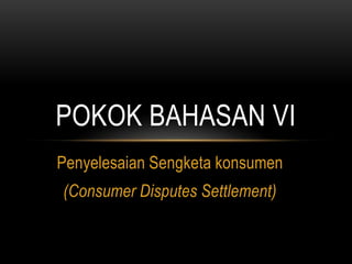 POKOK BAHASAN VI
Penyelesaian Sengketa konsumen
(Consumer Disputes Settlement)

 