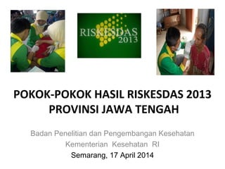 POKOK-POKOK HASIL RISKESDAS 2013
PROVINSI JAWA TENGAH
Badan Penelitian dan Pengembangan Kesehatan
Kementerian Kesehatan RI
Semarang, 17 April 2014
 
