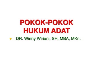 POKOK-POKOK
HUKUM ADAT
• DR. Winny Wiriani, SH, MBA, MKn.
 