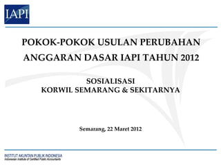 POKOK-POKOK USULAN PERUBAHAN
ANGGARAN DASAR IAPI TAHUN 2012

            SOSIALISASI
   KORWIL SEMARANG & SEKITARNYA




          Semarang, 22 Maret 2012
 