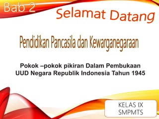 KELAS IX
SMPMTS
Pokok –pokok pikiran Dalam Pembukaan
UUD Negara Republik Indonesia Tahun 1945
 
