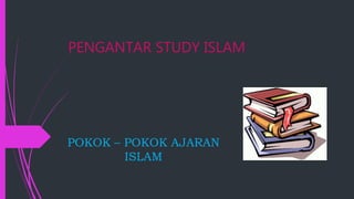 PENGANTAR STUDY ISLAM
POKOK – POKOK AJARAN
ISLAM
 