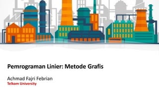 Pemrograman Linier: Metode Grafis
Achmad Fajri Febrian
Telkom University
 