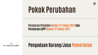 Peraturan Presiden Nomor 12 Tahun 2021 dan
Peraturan LKPP Nomor 12 Tahun 2021
Pokok Perubahan
Pengadaan Barang/Jasa Pemerintah
01
 