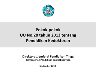 Pokok-­‐pokok	
  	
  
UU	
  No.20	
  tahun	
  2013	
  tentang	
  
Pendidikan	
  Kedokteran	
  
Direktorat	
  Jenderal	
  Pendidikan	
  Tinggi	
  
Kementerian	
  Pendidikan	
  dan	
  Kebudayaan	
  
September	
  2013	
  

1	
  

 