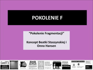 POKOLENIE F
“Pokolenie Fragmentacji”
Koncept Beatki Staszynskiej i
Onno Hansen
 