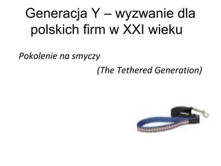 Generacja Y – wyzwanie dla
polskich firm w XXI wieku
Pokolenie na smyczy
(The Tethered Generation)
Jan Fazlagić
 