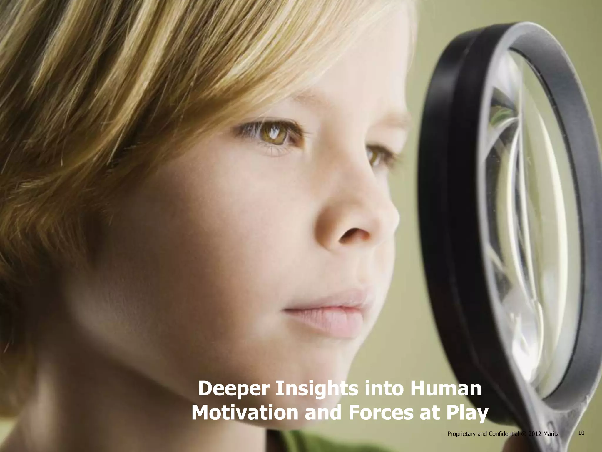 Deeper Insights into Human
Motivation and Forces at Play
                           Proprietary and Confidential © 2012 Maritz    10
                        Proprietary and Confidential © 2012 Maritz      10
 