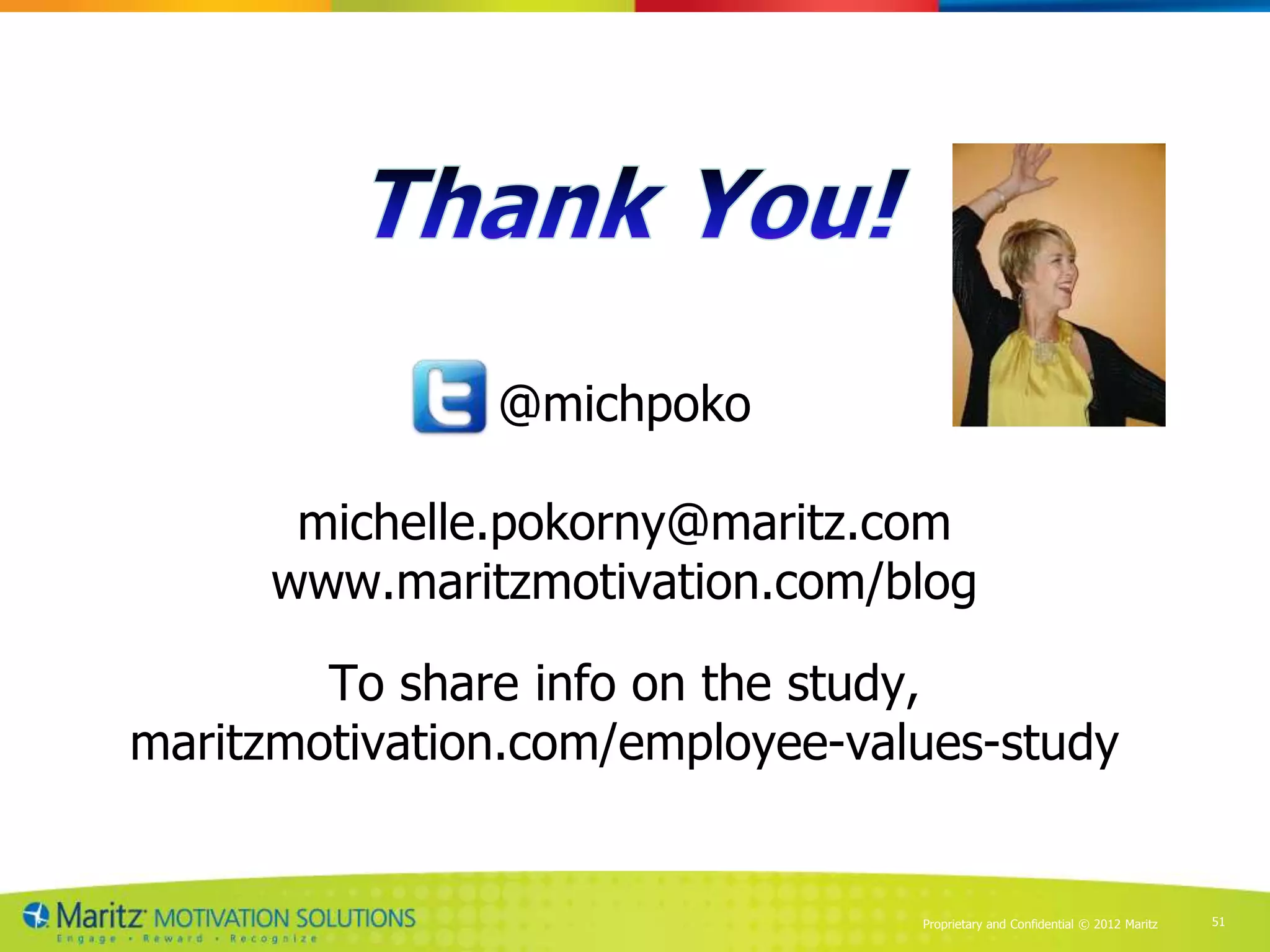 @michpoko

       michelle.pokorny@maritz.com
      www.maritzmotivation.com/blog

        To share info on the study,
maritzmotivation.com/employee-values-study


                                 Proprietary and Confidential © 2012 Maritz   51
 