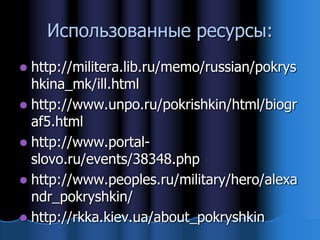 Использованные ресурсы:
 http://militera.lib.ru/memo/russian/pokrys
  hkina_mk/ill.html
 http://www.unpo.ru/pokrishkin/html/biogr
  af5.html
 http://www.portal-
  slovo.ru/events/38348.php
 http://www.peoples.ru/military/hero/alexa
  ndr_pokryshkin/
 http://rkka.kiev.ua/about_pokryshkin
 