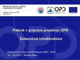 Monitorovací výbor pre OP Doprava 2007 - 2013 18. - 20.5.2011, Štrbské Pleso Pokrok v príprave projektov OPD  Železničná infraštruktúra 