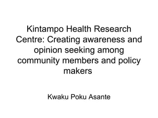 Kintampo Health Research Centre: Creating awareness and opinion seeking among community members and policy makers  Kwaku Poku Asante 