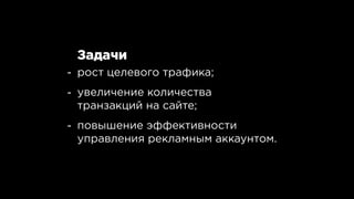 Задачи
рост целевого трафика;
увеличение количества
транзакций на сайте;
повышение эффективности
управления рекламным аккаунтом.
-
-
-
 