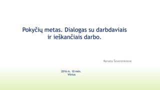 Pokyčių metas. Dialogas su darbdaviais
ir ieškančiais darbo.
Renata Ševerenkienė
2016 m. 10 mėn.
Vilnius
 