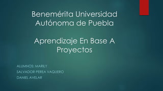 Benemérita Universidad
Autónoma de Puebla
Aprendizaje En Base A
Proyectos
ALUMNOS: MARILY
SALVADOR PEREA VAQUERO
DANIEL AVELAR
 