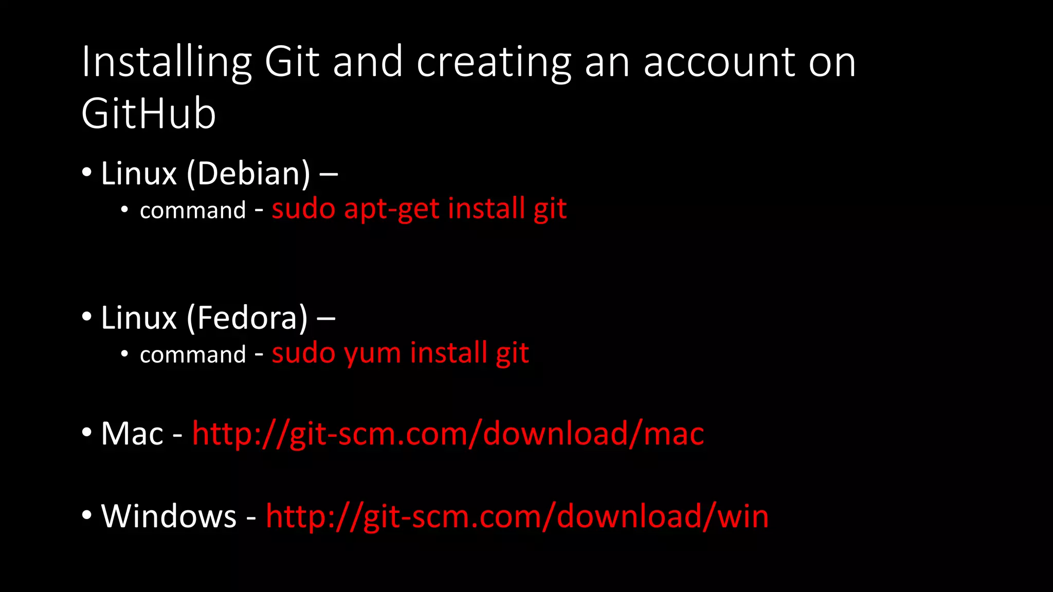 Installing Git and creating an account on
GitHub
• Linux (Debian) –
• command - sudo apt-get install git
• Linux (Fedora) –
• command - sudo yum install git
• Mac - http://git-scm.com/download/mac
• Windows - http://git-scm.com/download/win
 