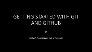 GETTING STARTED WITH GIT
AND GITHUB
BY
MIRACLE ANYANWU (a.k.a Polygod)
 