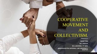 COOPERATIVE
MOVEMENT
AND
COLLECTIVISM.PRESENTED BY:
- MOHIT PISE
- UID: UG20-54.
- BA LLB(HONS.) 1ST SEM.
- @MAHARASHTRA NATIONAL LAW UNIVERSITY,
NAGPUR.
This Photo by Unknown author is licensed under CC BY-SA.
 
