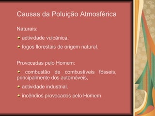 Causas da Poluição Atmosférica Naturais: actividade vulcânica, fogos florestais de origem natural. Provocadas pelo Homem: combustão de combustíveis fósseis, principalmente dos automóveis, actividade industrial, incêndios provocados pelo Homem 