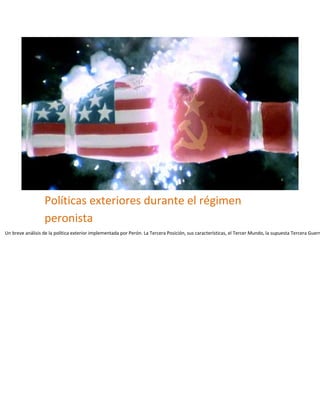 Un breve análisis de la política exterior implementada por Perón. La Tercera Posición, sus características, el Tercer Mundo, la supuesta Tercera Guerr
Políticas exteriores durante el régimen
peronista
 