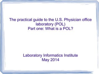 The practical guide to the U.S. Physician office
laboratory (POL)
Part one: What is a POL?
Laboratory Informatics Institute
May 2014
 
