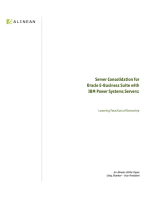 Server Consolidation for
                                 Oracle E-Business Suite with
                                  IBM Power Systems Servers:



                                          Lowering Total Cost of Ownership




                                                       An Alinean White Paper
                                                 Greg Shanker - Vice President




This document was developed with IBM funding. Although the document may utilize publicly
available material from various vendors, including IBM, it does not necessarily reflect
the positions of such vendors on the issues addressed in this document.
 