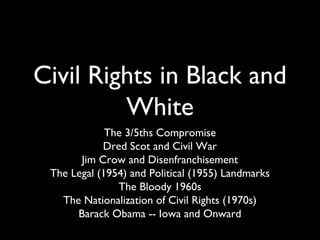 Civil Rights in Black and
White
The 3/5ths Compromise
Dred Scot and Civil War
Jim Crow and Disenfranchisement
The Legal (1954) and Political (1955) Landmarks
The Bloody 1960s
The Nationalization of Civil Rights (1970s)
Barack Obama -- Iowa and Onward
 
