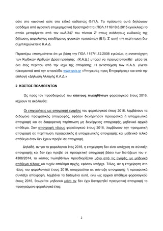 2
ούτε στο κανονικό ούτε στο ειδικό καθεστώς Φ.Π.Α. Τα πρόσωπα αυτά δηλώνουν
εισόδημα από αγροτική επιχειρηματική δραστηριότητα (ΠΟΛ.1116/10.6.2015 εγκύκλιος) το
οποίο μεταφέρεται από τον κωδ.347 του πίνακα Ζ' στους ανάλογους κωδικούς της
δήλωσης φορολογίας εισοδήματος φυσικών προσώπων (Ε1). Σ' αυτή την περίπτωση δεν
συμπληρώνεται ο Κ.Α.Δ.
Περαιτέρω επισημαίνεται ότι με βάση την ΠΟΛ 1157/1.12.2008 εγκύκλιο, η αντιστοίχηση
των Κωδικών Αριθμών Δραστηριότητας (Κ.Α.Δ.) μπορεί να πραγματοποιηθεί μέσα σε
ένα έτος περίπου από την ισχύ της απόφασης. Η αντιστοίχιση των Κ.Α.Δ. γίνεται
ηλεκτρονικά από την ιστοσελίδα www.gsis.gr «Υπηρεσίες προς Επιχειρήσεις» και από την
επιλογή «Δήλωση Αλλαγής Κ.Α.Δ.»
2. ΚΟΣΤΟΣ ΠΩΛΗΘΕΝΤΩΝ
Ως προς τον προσδιορισμό του κόστους πωληθέντων φορολογικού έτους 2016,
ισχύουν τα ακόλουθα:
Οι επιχειρήσεις ως απογραφή έναρξης του φορολογικού έτους 2016, λαμβάνουν τα
δεδομένα πραγματικής απογραφής, εφόσον διενήργησαν προαιρετικά ή υποχρεωτικά
απογραφή και σε διαφορετική περίπτωση μη διενέργειας απογραφής, μηδενικό αρχικό
απόθεμα. Σαν απογραφή τέλους φορολογικού έτους 2016, λαμβάνουν την πραγματική
απογραφή σε περίπτωση προαιρετικής ή υποχρεωτικής απογραφής και μηδενικό τελικό
απόθεμα όταν δεν έχουν προβεί σε απογραφή.
Δηλαδή, αν για το φορολογικό έτος 2016, η επιχείρηση δεν είναι υπόχρεη σε σύνταξη
απογραφής και δεν έχει προβεί σε προαιρετική απογραφή βάσει των διατάξεων του ν.
4308/2014, το κόστος πωληθέντων προσδιορίζεται μόνο από τις αγορές, με μηδενικό
απόθεμα τέλους και τυχόν απόθεμα αρχής, εφόσον υπήρχε. Τέλος, αν η επιχείρηση στο
τέλος του φορολογικού έτους 2016, υποχρεούται σε σύνταξη απογραφής ή προαιρετικά
συντάξει απογραφή, λαμβάνει τα δεδομένα αυτά, ενώ ως αρχικό απόθεμα φορολογικού
έτους 2016, θεωρείται μηδενικό μόνο αν δεν έχει διενεργηθεί πραγματική απογραφή το
προηγούμενο φορολογικό έτος.
ΑΔΑ: 6Λ3ΜΗ-ΦΕΛ
 