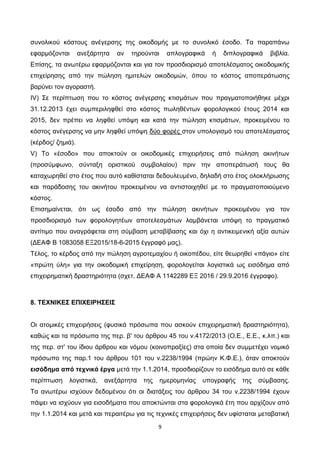 9
συνολικού κόστους ανέγερσης της οικοδομής με το συνολικό έσοδο. Τα παραπάνω
εφαρμόζονται ανεξάρτητα αν τηρούνται απλογραφικά ή διπλογραφικά βιβλία.
Επίσης, τα ανωτέρω εφαρμόζονται και για τον προσδιορισμό αποτελέσματος οικοδομικής
επιχείρησης από την πώληση ημιτελών οικοδομών, όπου το κόστος αποπεράτωσης
βαρύνει τον αγοραστή.
ΙV) Σε περίπτωση που το κόστος ανέγερσης κτισμάτων που πραγματοποιήθηκε μέχρι
31.12.2013 έχει συμπεριληφθεί στο κόστος πωληθέντων φορολογικού έτους 2014 και
2015, δεν πρέπει να ληφθεί υπόψη και κατά την πώληση κτισμάτων, προκειμένου το
κόστος ανέγερσης να μην ληφθεί υπόψη δύο φορές στον υπολογισμό του αποτελέσματος
(κέρδος/ ζημιά).
V) Το «έσοδο» που αποκτούν οι οικοδομικές επιχειρήσεις από πώληση ακινήτων
(προσύμφωνο, σύνταξη οριστικού συμβολαίου) πριν την αποπεράτωσή τους θα
καταχωρηθεί στο έτος που αυτό καθίσταται δεδουλευμένο, δηλαδή στο έτος ολοκλήρωσης
και παράδοσης του ακινήτου προκειμένου να αντιστοιχηθεί με το πραγματοποιούμενο
κόστος.
Επισημαίνεται, ότι ως έσοδο από την πώληση ακινήτων προκειμένου για τον
προσδιορισμό των φορολογητέων αποτελεσμάτων λαμβάνεται υπόψη το πραγματικό
αντίτιμο που αναγράφεται στη σύμβαση μεταβίβασης και όχι η αντικειμενική αξία αυτών
(ΔΕΑΦ Β 1083058 ΕΞ2015/18-6-2015 έγγραφό μας).
Τέλος, το κέρδος από την πώληση αγροτεμαχίου ή οικοπέδου, είτε θεωρηθεί «πάγιο» είτε
«πρώτη ύλη» για την οικοδομική επιχείρηση, φορολογείται λογιστικά ως εισόδημα από
επιχειρηματική δραστηριότητα (σχετ. ΔΕΑΦ Α 1142289 ΕΞ 2016 / 29.9.2016 έγγραφο).
8. ΤΕΧΝΙΚΕΣ ΕΠΙΧΕΙΡΗΣΕΙΣ
Οι ατομικές επιχειρήσεις (φυσικά πρόσωπα που ασκούν επιχειρηματική δραστηριότητα),
καθώς και τα πρόσωπα της περ. β' του άρθρου 45 του ν.4172/2013 (Ο.Ε., Ε.Ε., κ.λπ.) και
της περ. στ' του ίδιου άρθρου και νόμου (κοινοπραξίες) στα οποία δεν συμμετέχει νομικό
πρόσωπο της παρ.1 του άρθρου 101 του ν.2238/1994 (πρώην Κ.Φ.Ε.), όταν αποκτούν
εισόδημα από τεχνικά έργα μετά την 1.1.2014, προσδιορίζουν το εισόδημα αυτό σε κάθε
περίπτωση λογιστικά, ανεξάρτητα της ημερομηνίας υπογραφής της σύμβασης.
Τα ανωτέρω ισχύουν δεδομένου ότι οι διατάξεις του άρθρου 34 του ν.2238/1994 έχουν
πάψει να ισχύουν για εισοδήματα που αποκτώνται στα φορολογικά έτη που αρχίζουν από
την 1.1.2014 και μετά και περαιτέρω για τις τεχνικές επιχειρήσεις δεν υφίσταται μεταβατική
ΑΔΑ: 6Λ3ΜΗ-ΦΕΛ
 
