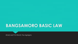 BANGSAMORO BASIC LAW
ROAD MAP TO PEACE: The Highlights
 