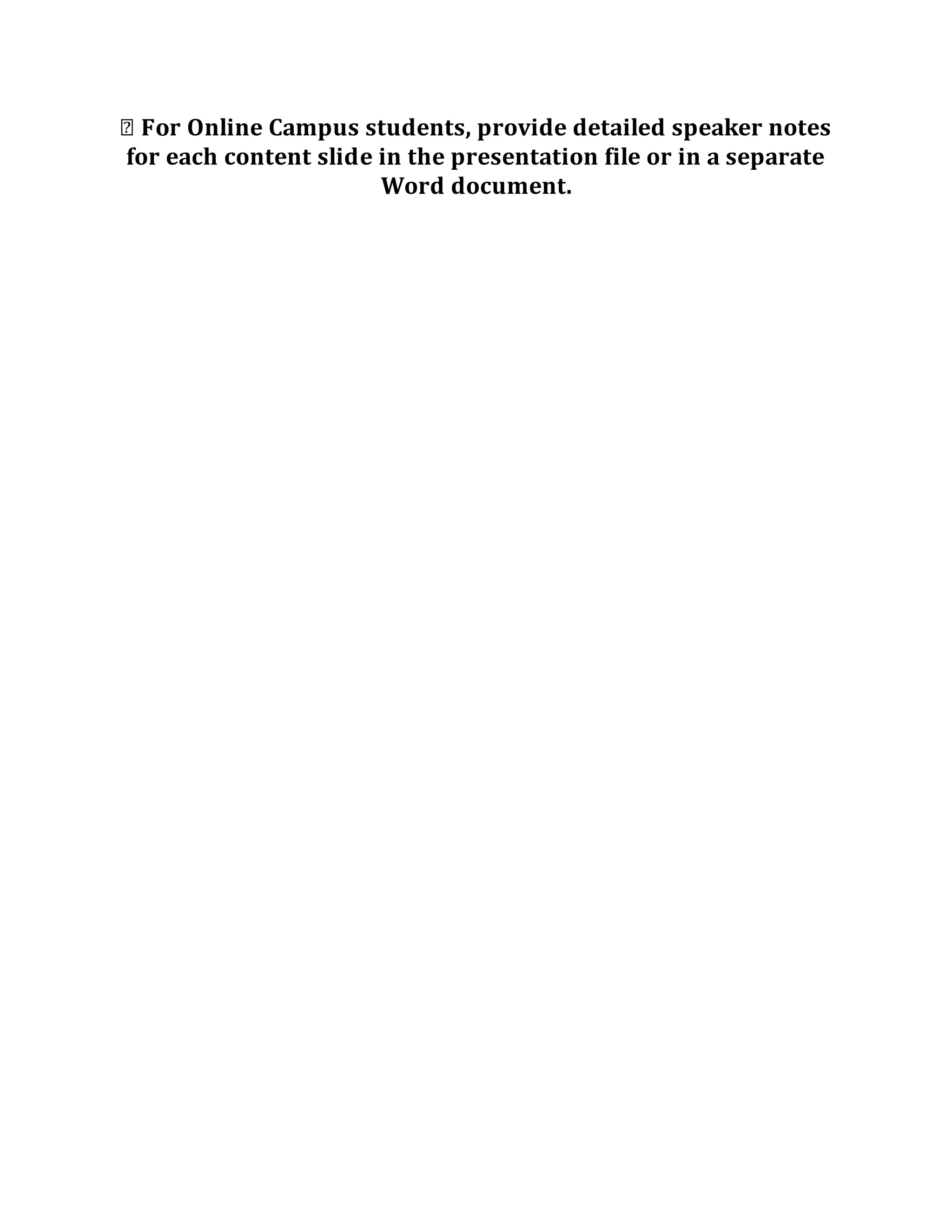 Online Campus students, provide detailed speaker notes
for each content slide in the presentation file or in a separate
Word document.
 