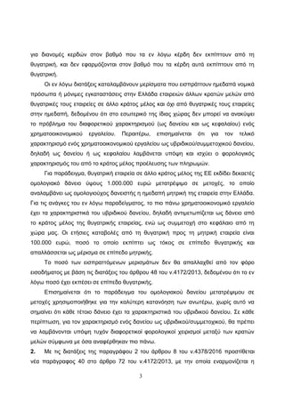 3
γηα δηαλνκέο θεξδώλ ζηνλ βαζκό πνπ ηα ελ ιόγσ θέξδε δελ εθπίπηνπλ από ηε
ζπγαηξηθή, θαη δελ εθαξκόδνληαη ζηνλ βαζκό πνπ ηα θέξδε απηά εθπίπηνπλ από ηε
ζπγαηξηθή.
Οη ελ ιόγσ δηαηάμεηο θαηαιακβάλνπλ κεξίζκαηα πνπ εηζπξάηηνπλ εκεδαπά λνκηθά
πξόζσπα ή κόληκεο εγθαηαζηάζεηο ζηελ Διιάδα εηαηξεηώλ άιισλ θξαηώλ κειώλ από
ζπγαηξηθέο ηνπο εηαηξείεο ζε άιιν θξάηνο κέινο θαη όρη από ζπγαηξηθέο ηνπο εηαηξείεο
ζηελ εκεδαπή, δεδνκέλνπ όηη ζην εζσηεξηθό ηεο ίδηαο ρώξαο δελ κπνξεί λα αλαθύςεη
ην πξόβιεκα ηνπ δηαθνξεηηθνύ ραξαθηεξηζκνύ (σο δαλείνπ θαη σο θεθαιαίνπ) ελόο
ρξεκαηννηθνλνκηθνύ εξγαιείνπ. Πεξαηηέξσ, επηζεκαίλεηαη όηη γηα ηνλ ηειηθό
ραξαθηεξηζκό ελόο ρξεκαηννηθνλνκηθνύ εξγαιείνπ σο πβξηδηθνύ/ζπκκεηνρηθνύ δαλείνπ,
δειαδή σο δαλείνπ ή σο θεθαιαίνπ ιακβάλεηαη ππόςε θαη ηζρύεη ν θνξνινγηθόο
ραξαθηεξηζκόο ηνπ από ην θξάηνο κέινο πξνέιεπζεο ησλ πιεξσκώλ.
Γηα παξάδεηγκα, ζπγαηξηθή εηαηξεία ζε άιιν θξάηνο κέινο ηεο ΔΔ εθδίδεη δεθαεηέο
νκνινγηαθό δάλεην ύςνπο 1.000.000 επξώ κεηαηξέςηκν ζε κεηνρέο, ην νπνίν
αλαιακβάλεη σο νκνινγηνύρνο δαλεηζηήο ε εκεδαπή κεηξηθή ηεο εηαηξεία ζηελ Διιάδα.
Γηα ηηο αλάγθεο ηνπ ελ ιόγσ παξαδείγκαηνο, ην πην πάλσ ρξεκαηννηθνλνκηθό εξγαιείν
έρεη ηα ραξαθηεξηζηηθά ηνπ πβξηδηθνύ δαλείνπ, δειαδή αληηκεησπίδεηαη σο δάλεην από
ην θξάηνο κέινο ηεο ζπγαηξηθήο εηαηξείαο, ελώ σο ζπκκεηνρή ζην θεθάιαην από ηε
ρώξα καο. Οη εηήζηεο θαηαβνιέο από ηε ζπγαηξηθή πξνο ηε κεηξηθή εηαηξεία είλαη
100.000 επξώ, πνζό ην νπνίν εθπίπηεη σο ηόθνο ζε επίπεδν ζπγαηξηθήο θαη
απαιιάζζεηαη σο κέξηζκα ζε επίπεδν κεηξηθήο.
Σν πνζό ησλ εηζπξαηηόκελσλ κεξηζκάησλ δελ ζα απαιιαρζεί από ηνλ θόξν
εηζνδήκαηνο κε βάζε ηηο δηαηάμεηο ηνπ άξζξνπ 48 ηνπ λ.4172/2013, δεδνκέλνπ όηη ην ελ
ιόγσ πνζό έρεη εθπέζεη ζε επίπεδν ζπγαηξηθήο.
Δπηζεκαίλεηαη όηη ην παξάδεηγκα ηνπ νκνινγηαθνύ δαλείνπ κεηαηξέςηκνπ ζε
κεηνρέο ρξεζηκνπνηήζεθε γηα ηελ θαιύηεξε θαηαλόεζε ησλ αλσηέξσ, ρσξίο απηό λα
ζεκαίλεη όηη θάζε ηέηνην δάλεην έρεη ηα ραξαθηεξηζηηθά ηνπ πβξηδηθνύ δαλείνπ. ΢ε θάζε
πεξίπησζε, γηα ηνλ ραξαθηεξηζκό ελόο δαλείνπ σο πβξηδηθνύ/ζπκκεηνρηθνύ, ζα πξέπεη
λα ιακβάλνληαη ππόςε ηπρόλ δηαθνξεηηθνί θνξνινγηθνί ρεηξηζκνί κεηαμύ ησλ θξαηώλ
κειώλ ζύκθσλα κε όζα αλαθέξζεθαλ πην πάλσ.
2. Με ηηο δηαηάμεηο ηεο παξαγξάθνπ 2 ηνπ άξζξνπ 8 ηνπ λ.4378/2016 πξνζηίζεηαη
λέα παξάγξαθνο 40 ζην άξζξν 72 ηνπ λ.4172/2013, κε ηελ νπνία ελαξκνλίδεηαη ε
ΑΔΑ: 64Μ3Η-2ΦΚ
 