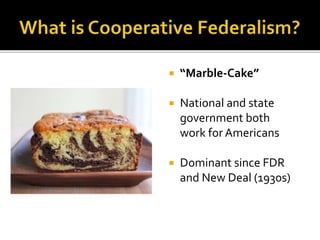  “Marble-Cake” 
 National and state 
government both 
work for Americans 
 Dominant since FDR 
and New Deal (1930s) 
 