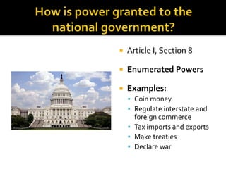  Article I, Section 8 
 Enumerated Powers 
 Examples: 
 Coin money 
 Regulate interstate and 
foreign commerce 
 Tax imports and exports 
 Make treaties 
 Declare war 
 