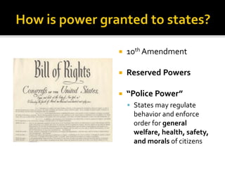 10th Amendment 
 Reserved Powers 
 “Police Power” 
 States may regulate 
behavior and enforce 
order for general 
welfare, health, safety, 
and morals of citizens 
 