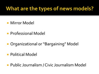  Mirror Model
 Professional Model
 Organizational or “Bargaining” Model
 Political Model
 Public Journalism / Civic Journalism Model
 