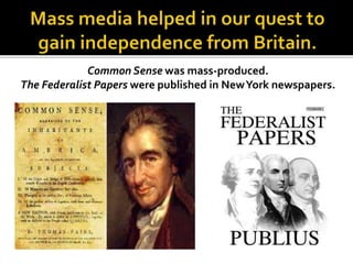 Common Sense was mass-produced.
The Federalist Papers were published in NewYork newspapers.
 
