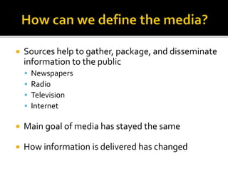  Sources help to gather, package, and disseminate
information to the public
 Newspapers
 Radio
 Television
 Internet
 Main goal of media has stayed the same
 How information is delivered has changed
 