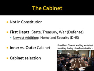  Not in Constitution
 First Depts: State,Treasury,War (Defense)
 Newest Addition: Homeland Security (DHS)
 Inner vs. Outer Cabinet
 Cabinet selection
President Obama leading a cabinet
meeting during his administration.
 
