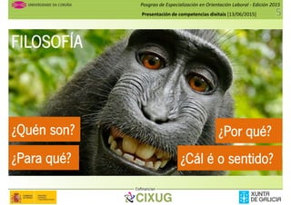 Posgrao de Especialización en Orientación Laboral - Edición 2015
Presentación de competencias dixitais [13/06/2015]
FILOSOFÍA
¿Por qué?¿Quén son?
Cofinancian
¿Para qué?
¿Por qué?
¿Cál é o sentido?
¿Quén son?
 