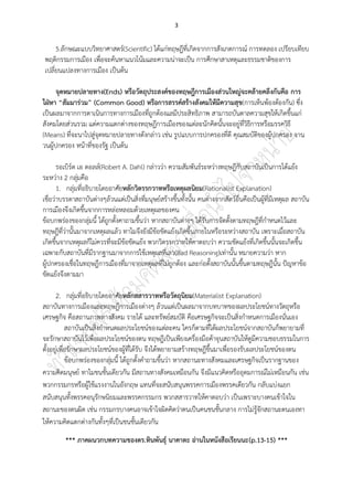 3
5.ลักษณะแบบวิทยาศาสตร์(Scientific) ได้แก่ทฤษฎีที่เกิดจากการสังเกตการณ์ การทดลอง เปรียบเทียบ
พฤติกรรมการเมือง เพื่อจะค้นหาแนวโน้มและความน่าจะเป็น การศึกษาสาเหตุและธรรมชาติของการ
เปลี่ยนแปลงทางการเมือง เป็นต้น
จุดหมายปลายทาง(Ends) หรือวัตถุประสงค์ของทฤษฎีการเมืองส่วนใหญ่จะคล้ายคลึงกันคือ การ
ใฝ่หา “สัมมาร่วม” (Common Good) หรือการสรรค์สร้างสังคมให้มีความสุข(การเห็นพ้องต้องกัน) ซึ่ง
เป็นผลมาจากการดาเนินการทางการเมืองที่ถูกต้องแลมีประสิทธิภาพ สามารถบันดาลความสุขให้เกิดขึ้นแก่
สังคมโดยส่วนรวม แต่ความแตกต่างของทฤษฎีการเมืองของแต่ละนักคิดนั้นจะอยู่ที่วิธีการหรือมรรควิธี
(Means) ที่จะนาไปสู่จุดหมายปลายทางดังกล่าว เช่น รูปแบบการปกครองที่ดี คุณสมบัติของผู้ปกครอง จาน
วนผู้ปกครอง หน้าที่ของรัฐ เป็นต้น
รอเบิร์ต เอ ดอลล์(Robert A. Dahl) กล่าวว่า ความสัมพันธ์ระหว่างทฤษฎีกับสถาบันเป็นการโต้แย้ง
ระหว่าง 2 กลุ่มคือ
1. กลุ่มที่อธิบายโดยอาศัยหลักวิตรรกวาทหรือเหตุผลนิยม(Rationalist Explanation)
เชื่อว่าบรรดาสถาบันต่างๆล้วนแต่เป็นสิ่งที่มนุษย์สร้างขึ้นทั้งนั้น คนต่างจากสัตว์อื่นคือเป็นผู้ที่มีเหตุผล สถาบัน
การเมืองจึงเกิดขึ้นจากการหล่อหลอมด้วยเหตุผลของคน
ข้อบกพร่องของกลุ่มนี้ ได้ถูกตั้งคาถามขึ้นว่า หากสถาบันต่างๆ ได้รับการจัดตั้งตามทฤษฎีที่กาหนดไว้และ
ทฤษฎีที่ว่านั้นมาจากเหตุผลแล้ว ทาไมจึงยังมีข้อขัดแย้งเกิดขึ้นภายในหรือระหว่างสถาบัน เพราะเมื่อสถาบัน
เกิดขึ้นจากเหตุผลก็ไม่ควรที่จะมีข้อขัดแย้ง พวกวิตรรกวาทให้คาตอบว่า ความขัดแย้งที่เกิดขึ้นนั้นจะเกิดขึ้น
เฉพาะกับสถาบันที่มีรากฐานมาจากการใช้เหตุผลที่เลว(Bad Reasoning)เท่านั้น หมายความว่า หาก
ผู้ปกครองเชื่อในทฤษฎีการเมืองที่มาจากเหตุผลที่ไม่ถูกต้อง และก่อตั้งสถาบันนั้นขึ้นตามทฤษฎีนั้น ปัญหาข้อ
ขัดแย้งจึงตามมา
2. กลุ่มที่อธิบายโดยอาศัยหลักสสารวาทหรือวัตถุนิยม(Materialist Explanation)
สถาบันทางการเมืองและทฤษฎีการเมืองต่างๆ ล้วนแต่เป็นผลมาจากบทบาทของผลประโยชน์ทางวัตถุหรือ
เศรษฐกิจ คือสถานภาพทางสังคม รายได้ และทรัพย์สมบัติ คือเศรษฐกิจจะเป็นสิ่งกาหนดการเมืองนั่นเอง
สถาบันเป็นสิ่งกาหนดผลประโยชน์ของแต่ละคน ใครก็ตามที่ได้ผลประโยชน์จากสถาบันก็พยายามที่
จะรักษาสถาบันไว้เพื่อผลประโยชน์ของตน ทฤษฎีเป็นเพียงเครื่องมือค้าจุนสถาบันให้ดูมีความชอบธรรมในการ
ตั้งอยู่เพื่อรักษาผลประโยชน์ของผู้ที่ได้รับ จึงได้พยายามสร้างทฤษฎีขึ้นมาเพื่อรองรับผลประโยชน์ของตน
ข้อบกพร่องของกลุ่มนี้ ได้ถูกตั้งคาถามขึ้นว่า หากสถานะทางสังคมและเศรษฐกิจเป็นรากฐานของ
ความคิดมนุษย์ ทาไมชนชั้นเดียวกัน มีสถานทางสังคมเหมือนกัน จึงมีแนวคิดหรืออุดมการณ์ไม่เหมือนกัน เช่น
พวกกรรมกรหรือผู้ใช้แรงงานในอังกฤษ แทนที่จะสนับสนุนพรรคการเมืองพรรคเดียวกัน กลับแบ่งแยก
สนับสนุนทั้งพรรคอนุรักษนิยมและพรรคกรรมกร พวกสสารวาทให้คาตอบว่า เป็นเพราะบางคนเข้าใจใน
สถานะของตนผิด เช่น กรรมกรบางคนอาจเข้าใจผิดคิดว่าตนเป็นคนชนชั้นกลาง การไม่รู้จักสถานะตนเองทา
ให้ความคิดแตกต่างกันทั้งๆที่เป็นชนชั้นเดียวกัน
*** ภาคผนวกบทความของดร.ทินพันธุ์ นาคาตะ อ่านในหนังสือเรียนนะ(p.13-15) ***
 