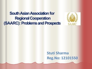 SouthAsianAssociation for
RegionalCooperation
(SAARC): ProblemsandProspects
Stuti Sharma
Reg.No: 12101550
 