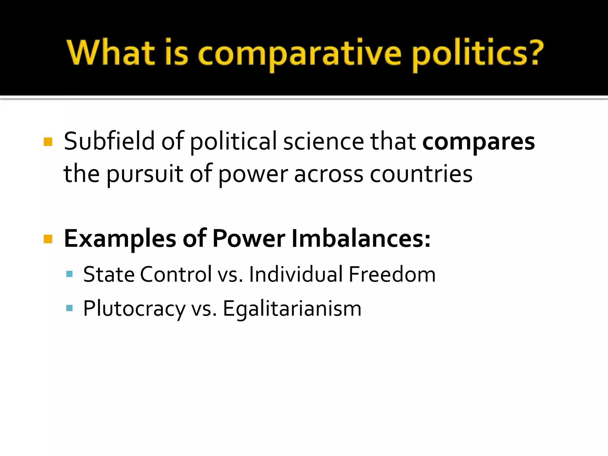  Subfield of political science that compares
the pursuit of power across countries
 Examples of Power Imbalances:
 State Control vs. Individual Freedom
 Plutocracy vs. Egalitarianism
 