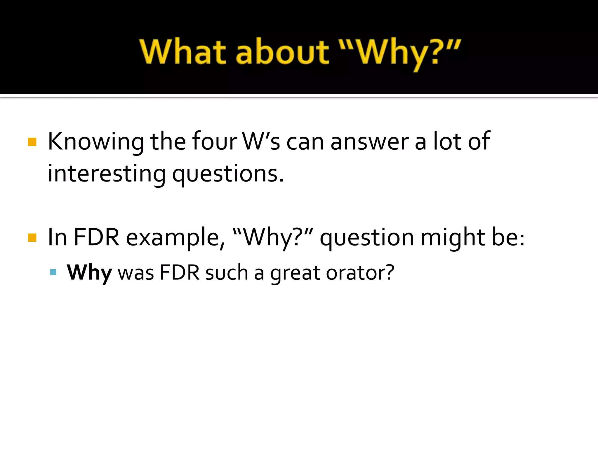  Knowing the four W’s can answer a lot of
interesting questions.
 In FDR example, “Why?” question might be:
 Why was FDR such a great orator?
 