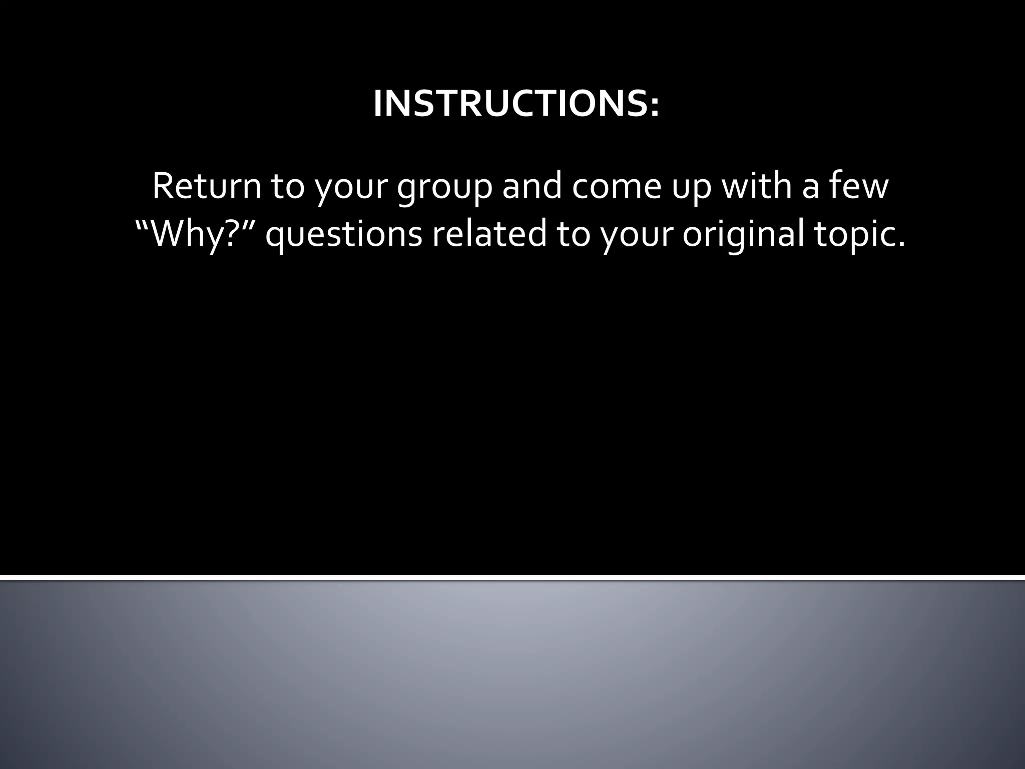 INSTRUCTIONS:
Return to your group and come up with a few
“Why?” questions related to your original topic.
 