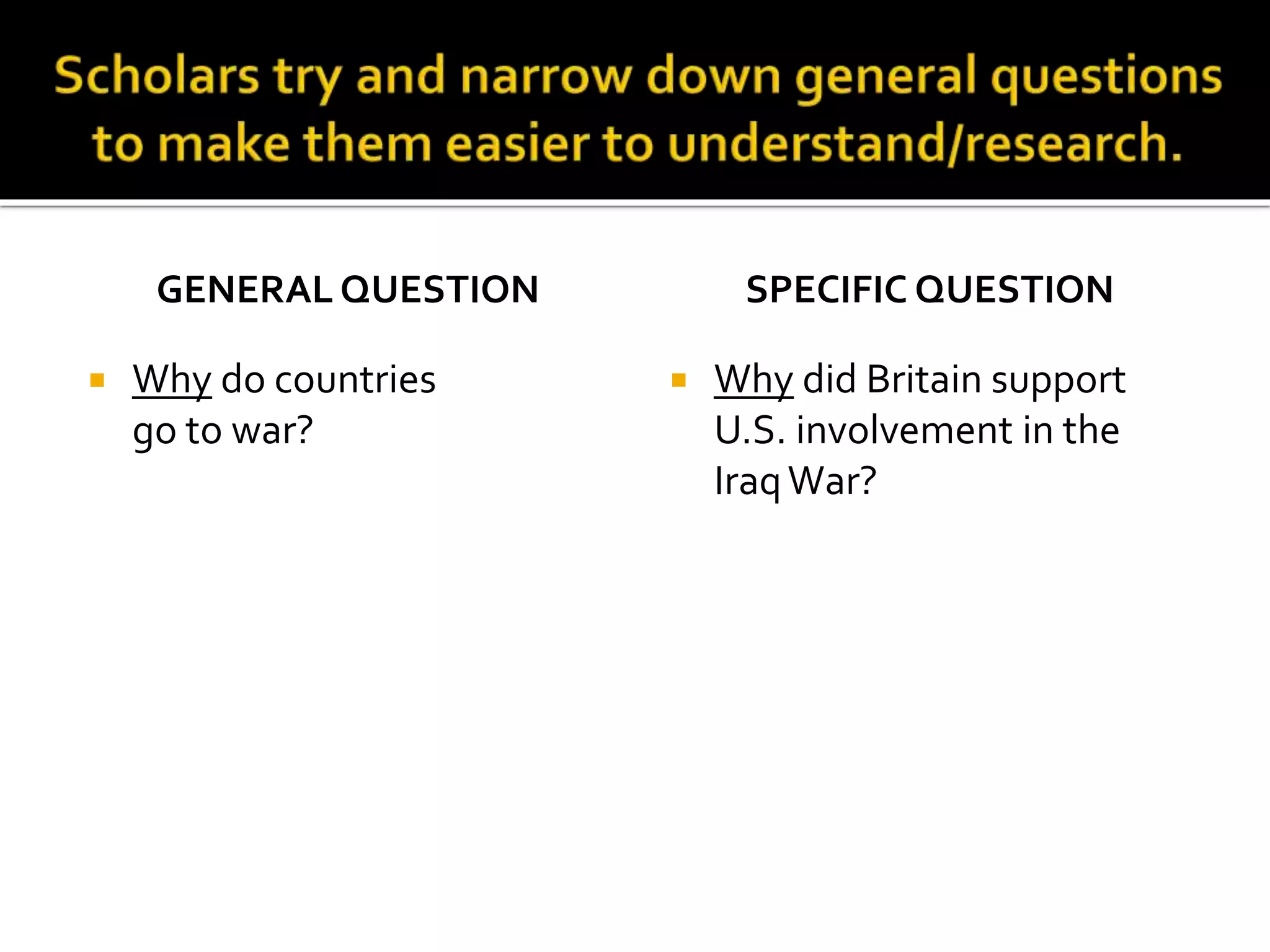 GENERAL QUESTION
 Why do countries
go to war?
SPECIFIC QUESTION
 Why did Britain support
U.S. involvement in the
IraqWar?
 