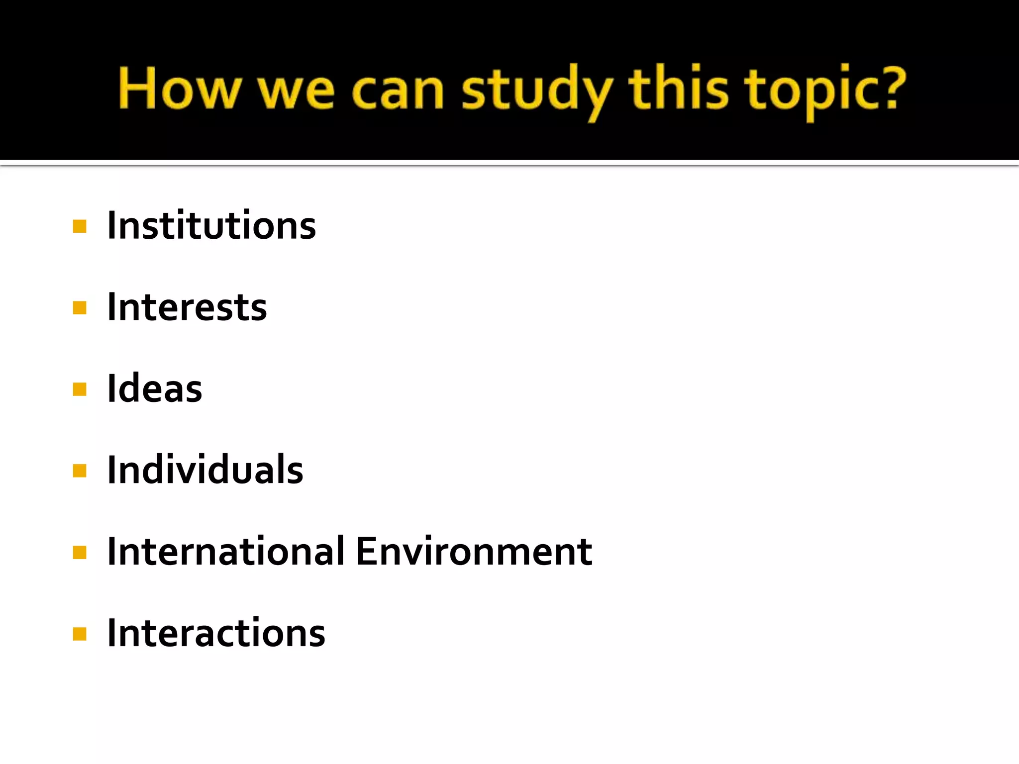  Institutions
 Interests
 Ideas
 Individuals
 International Environment
 Interactions
 